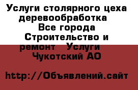 Услуги столярного цеха (деревообработка) - Все города Строительство и ремонт » Услуги   . Чукотский АО